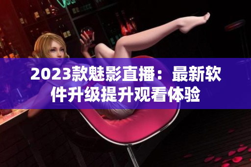 2023款魅影直播：最新软件升级提升观看体验