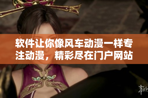 软件让你像风车动漫一样专注动漫，精彩尽在门户网站