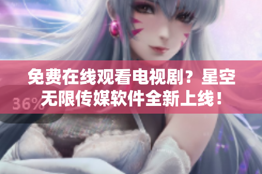 免费在线观看电视剧？星空无限传媒软件全新上线！