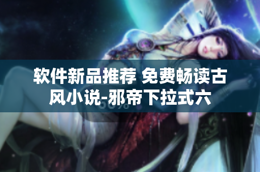 软件新品推荐 免费畅读古风小说-邪帝下拉式六