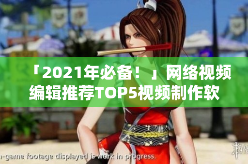 「2021年必备！」网络视频编辑推荐TOP5视频制作软件