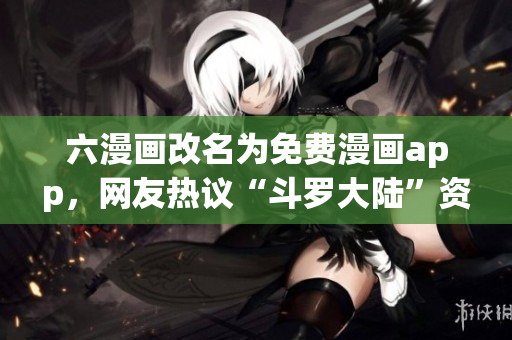 六漫画改名为免费漫画app，网友热议“斗罗大陆”资源丰富
