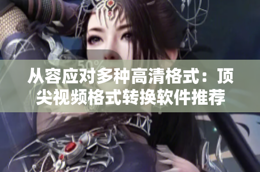 从容应对多种高清格式：顶尖视频格式转换软件推荐