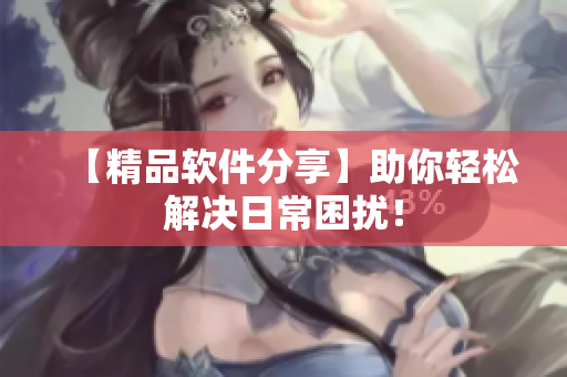 【精品软件分享】助你轻松解决日常困扰！