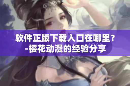 软件正版下载入口在哪里？-樱花动漫的经验分享