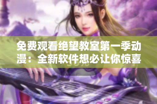 免费观看绝望教室第一季动漫：全新软件想必让你惊喜