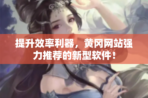 提升效率利器，黄冈网站强力推荐的新型软件！