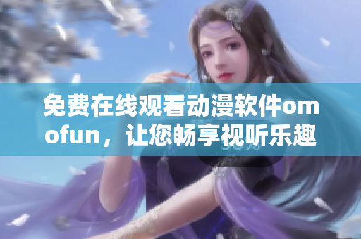 免费在线观看动漫软件omofun，让您畅享视听乐趣