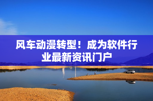 风车动漫转型！成为软件行业最新资讯门户
