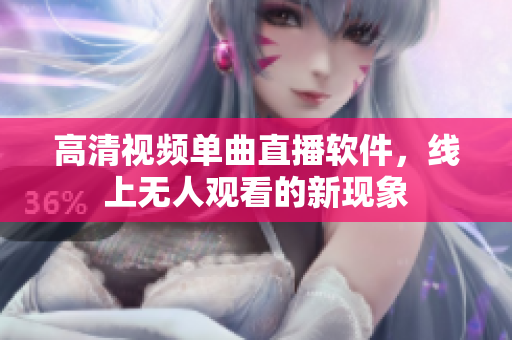 高清视频单曲直播软件，线上无人观看的新现象