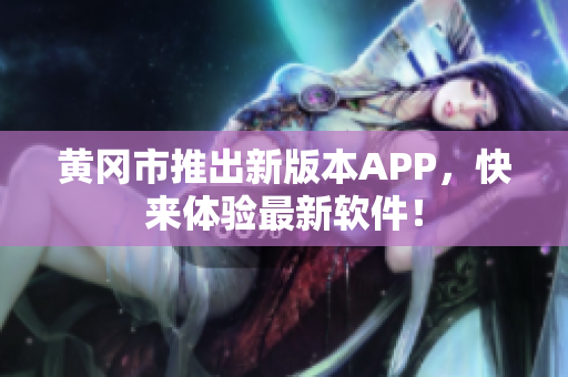 黄冈市推出新版本APP，快来体验最新软件！