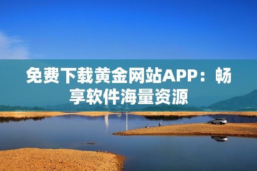 免费下载黄金网站APP：畅享软件海量资源