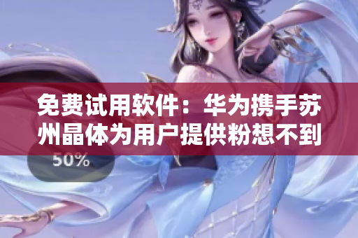 免费试用软件：华为携手苏州晶体为用户提供粉想不到的体验
