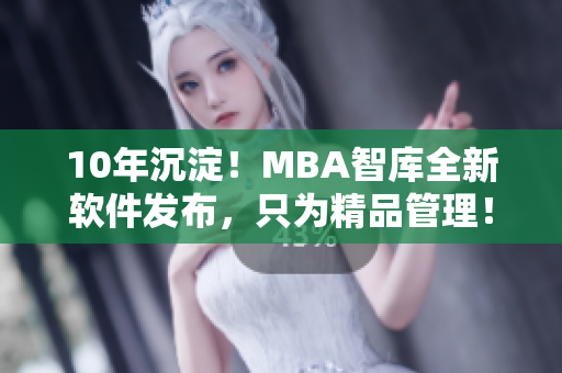 10年沉淀！MBA智库全新软件发布，只为精品管理！