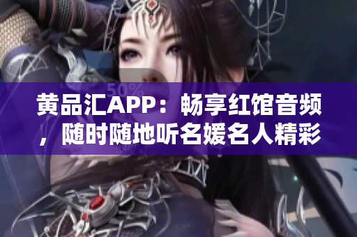 黄品汇APP：畅享红馆音频，随时随地听名媛名人精彩分享