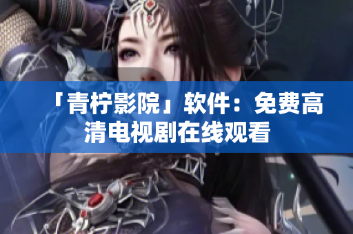 「青柠影院」软件：免费高清电视剧在线观看