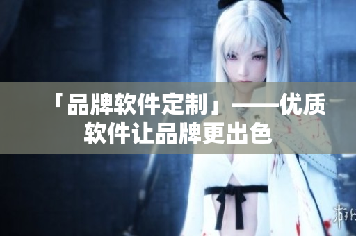 「品牌软件定制」——优质软件让品牌更出色