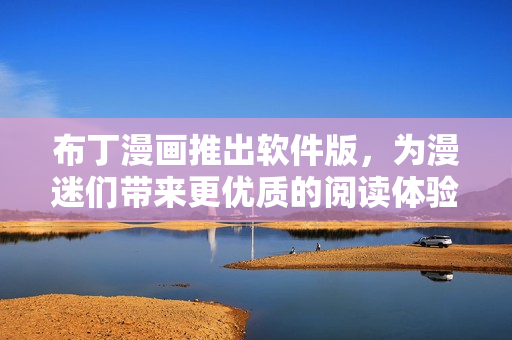 布丁漫画推出软件版，为漫迷们带来更优质的阅读体验