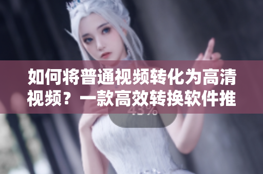 如何将普通视频转化为高清视频？一款高效转换软件推荐