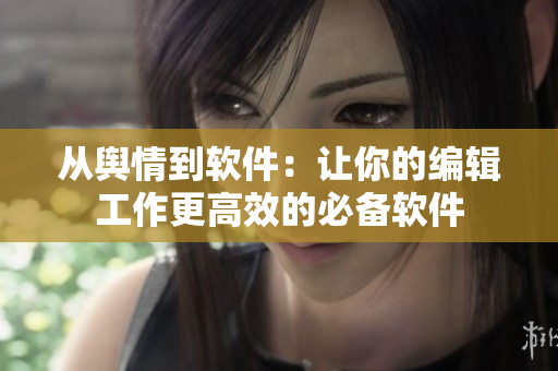 从舆情到软件：让你的编辑工作更高效的必备软件