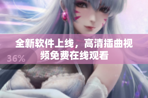 全新软件上线，高清插曲视频免费在线观看