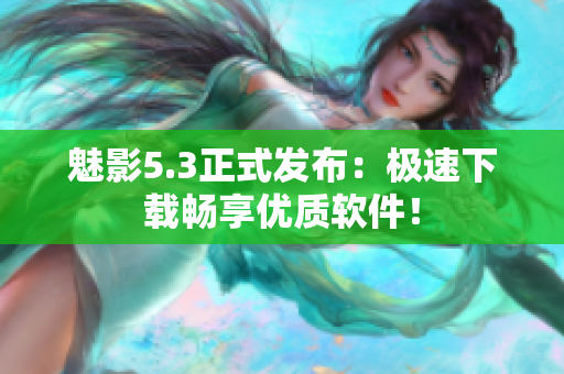 魅影5.3正式发布：极速下载畅享优质软件！
