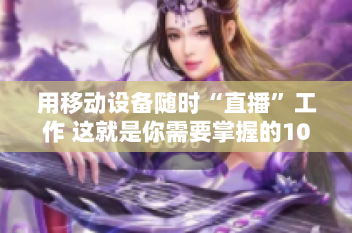 用移动设备随时“直播”工作 这就是你需要掌握的10款软件