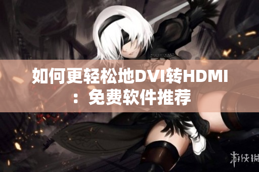 如何更轻松地DVI转HDMI：免费软件推荐