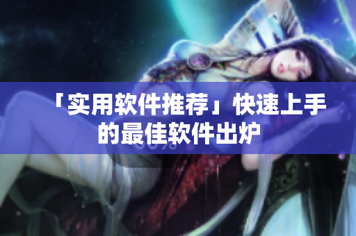 「实用软件推荐」快速上手的最佳软件出炉