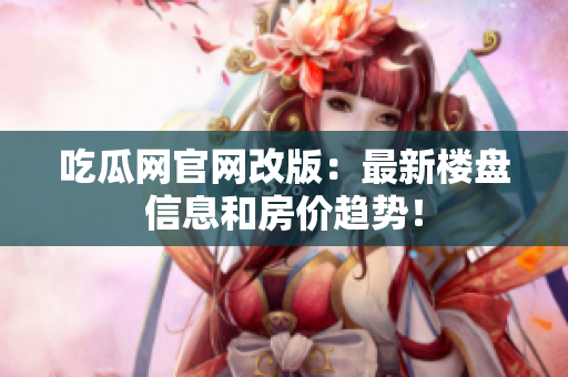 吃瓜网官网改版：最新楼盘信息和房价趋势！