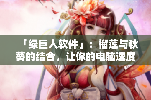 「绿巨人软件」：榴莲与秋葵的结合，让你的电脑速度飞快