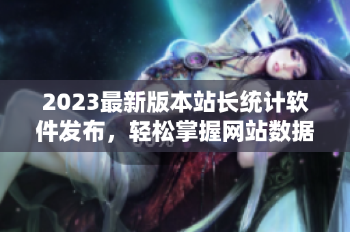 2023最新版本站长统计软件发布，轻松掌握网站数据