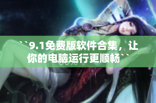 ``9.1免费版软件合集，让你的电脑运行更顺畅``