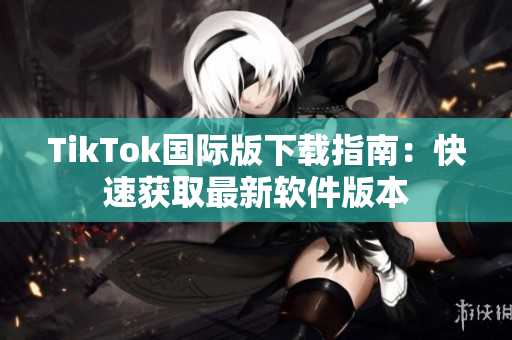 TikTok国际版下载指南：快速获取最新软件版本