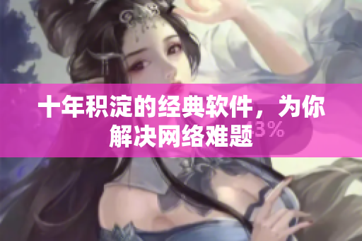 十年积淀的经典软件，为你解决网络难题