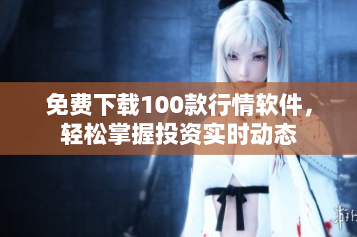 免费下载100款行情软件，轻松掌握投资实时动态