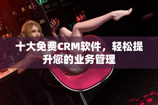 十大免费CRM软件，轻松提升您的业务管理