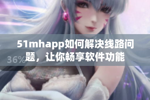 51mhapp如何解决线路问题，让你畅享软件功能