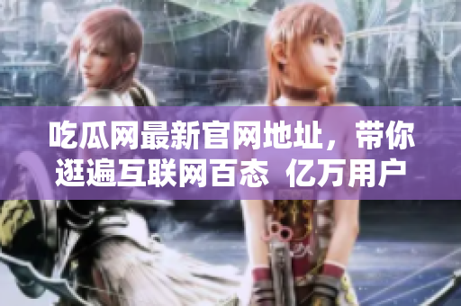 吃瓜网最新官网地址，带你逛遍互联网百态  亿万用户真实评测