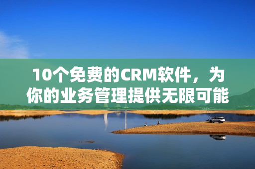 10个免费的CRM软件，为你的业务管理提供无限可能