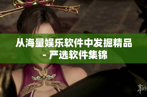 从海量娱乐软件中发掘精品 - 严选软件集锦