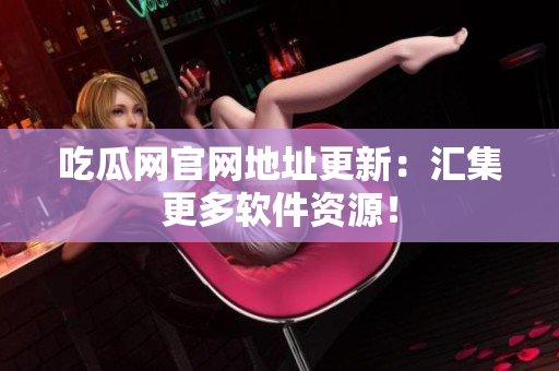 吃瓜网官网地址更新：汇集更多软件资源！