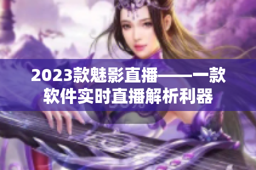 2023款魅影直播——一款软件实时直播解析利器