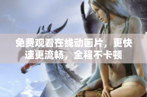 免费观看在线动画片，更快速更流畅，全程不卡顿