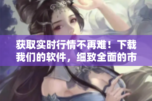 获取实时行情不再难！下载我们的软件，细致全面的市场分析等你来体验！
