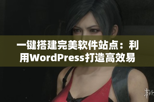一键搭建完美软件站点：利用WordPress打造高效易用的软件平台