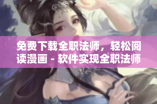 免费下载全职法师，轻松阅读漫画 - 软件实现全职法师漫画免费阅读。