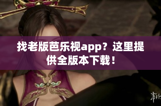 找老版芭乐视app？这里提供全版本下载！