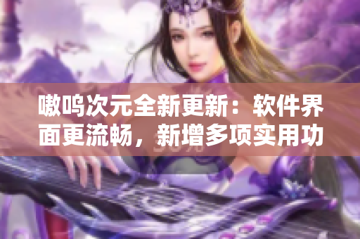嗷呜次元全新更新：软件界面更流畅，新增多项实用功能
