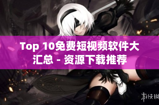 Top 10免费短视频软件大汇总 - 资源下载推荐